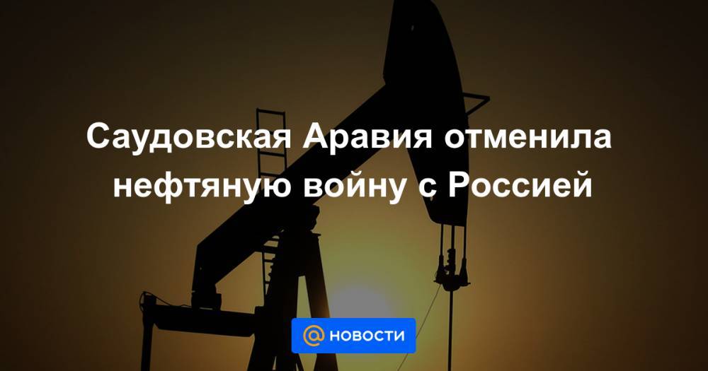 Саудовская Аравия отменила нефтяную войну с Россией - news.mail.ru - Россия - Саудовская Аравия - Эр-Рияд