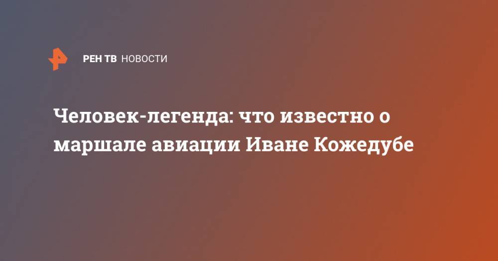 Человек-легенда: что известно о маршале авиации Иване Кожедубе - ren.tv