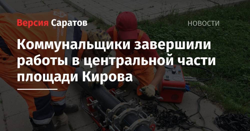 Валерий Радаев - Коммунальщики завершили работы в центральной части площади Кирова - nversia.ru - Саратовская обл.