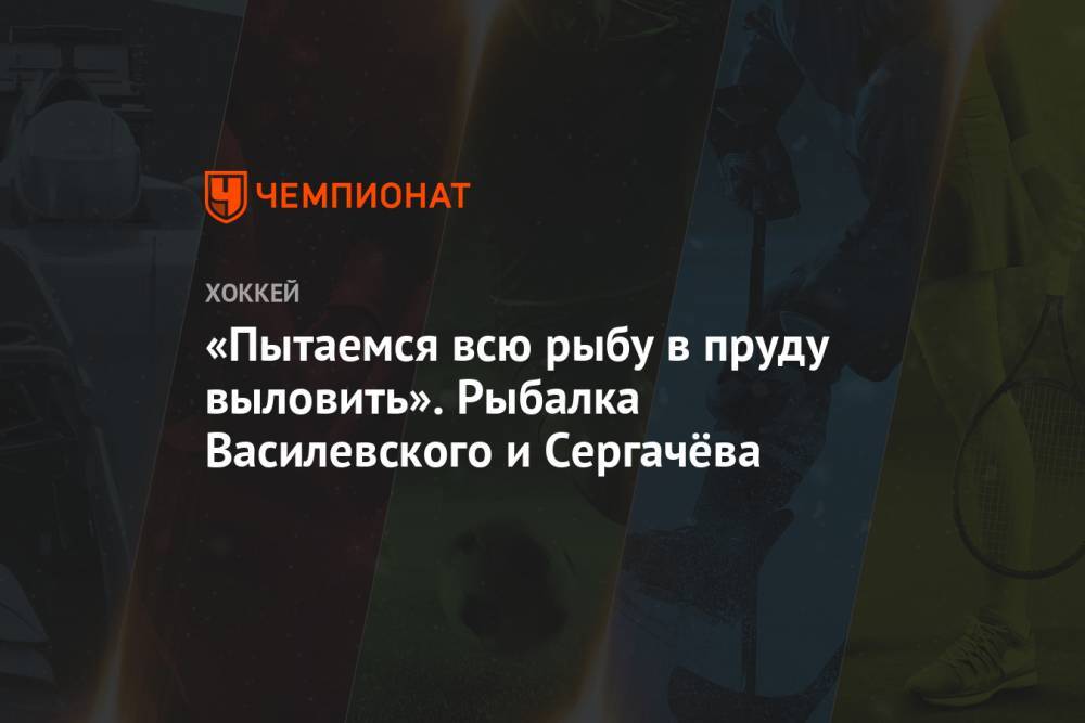 Андрей Василевский - Михаил Сергачев - Гэри Беттмэн - «Пытаемся всю рыбу в пруду выловить». Рыбалка Василевского и Сергачёва - championat.com - Лос-Анджелес - шт.Нью-Джерси - Сан-Хосе - Оттава