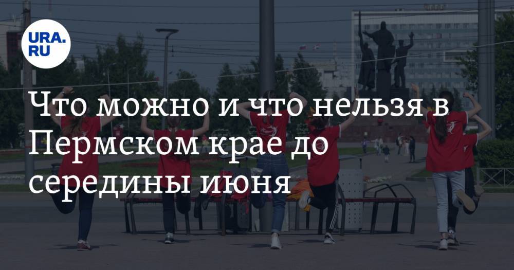 Что можно и что нельзя в Пермском крае до середины июня. НОВЫЙ СПИСОК - ura.news - Россия - Пермь - Пермский край