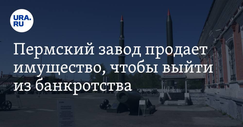 Пермский завод продает имущество, чтобы выйти из банкротства - ura.news - Пермь - Казань