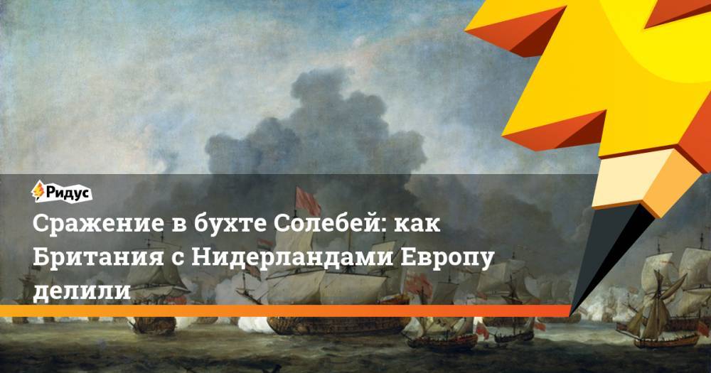Сражение в бухте Солебей: как Британия с Нидерландами Европу делили - ridus.ru - Англия - Лондон - Париж - Голландия - Амстердам