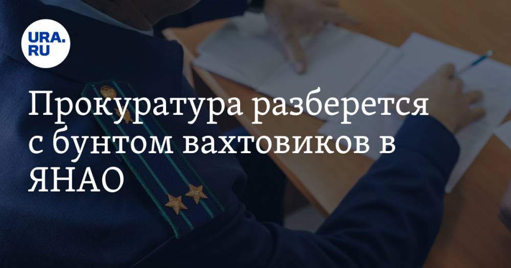 Прокуратура разберется с бунтом вахтовиков в ЯНАО. Повод — публикация URA.RU - ura.news - окр. Янао - район Ямальский