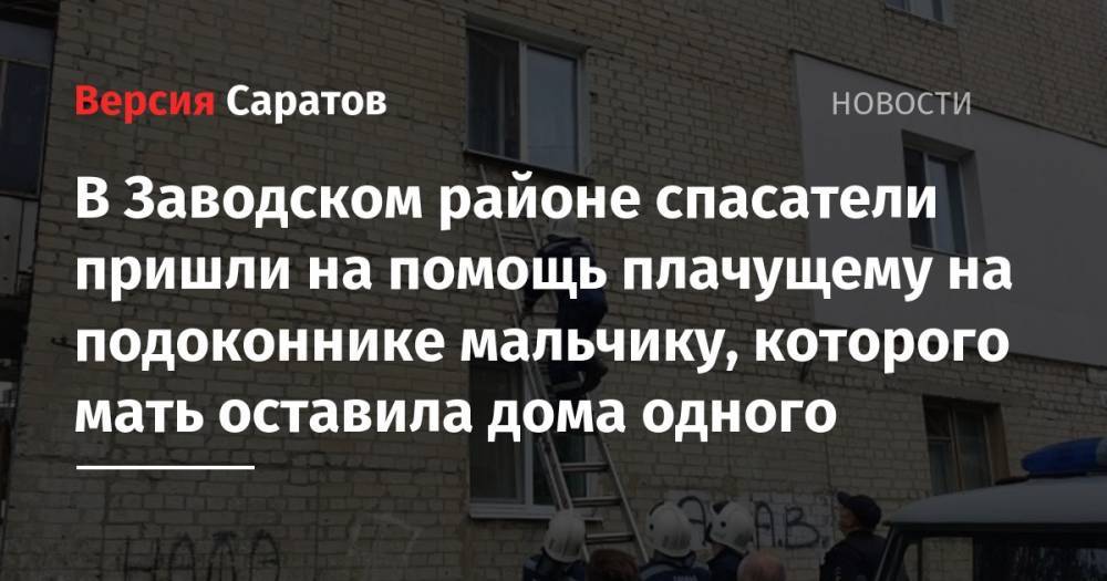 Юрий Юрин - В Заводском районе спасатели пришли на помощь плачущему на подоконнике мальчику, которого мать оставила дома одного - nversia.ru