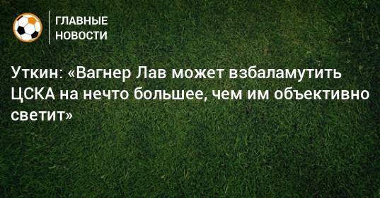 Василий Уткин - Вагнер Лав - Уткин: «Вагнер Лав может взбаламутить ЦСКА на нечто большее, чем им объективно светит» - bombardir.ru