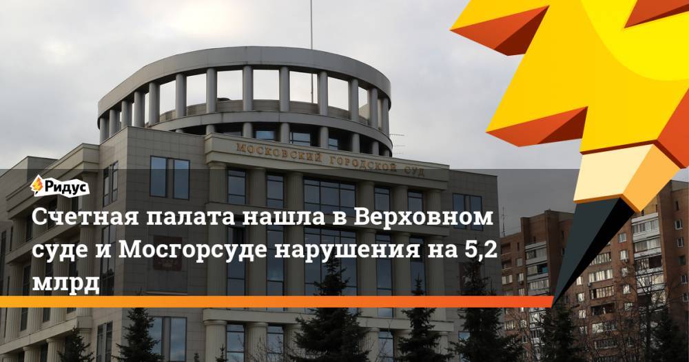 Счетная палата нашла вВерховном суде иМосгорсуде нарушения на5,2 млрд - ridus.ru - Россия