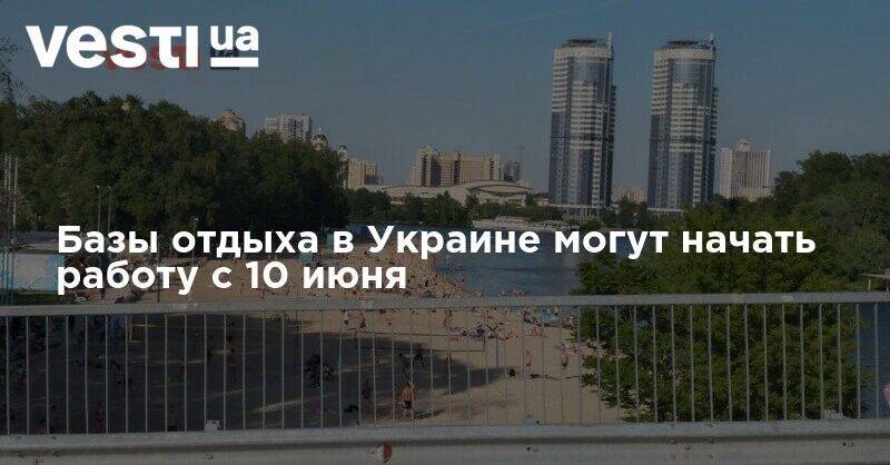 Базы отдыха в Украине могут начать работу с 10 июня - vesti.ua - Украина
