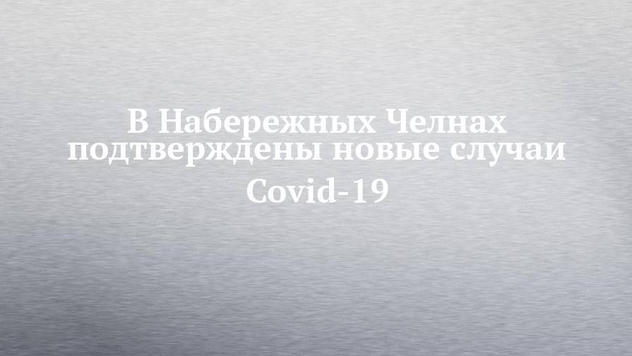 В Набережных Челнах подтверждены новые случаи Covid-19 - chelny-izvest.ru - респ. Татарстан - Набережные Челны - Казань