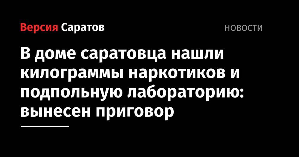 В доме саратовца нашли килограммы наркотиков и подпольную лабораторию: вынесен приговор - nversia.ru - Саратовская обл. - Саратов - Октябрьск - район Заводский