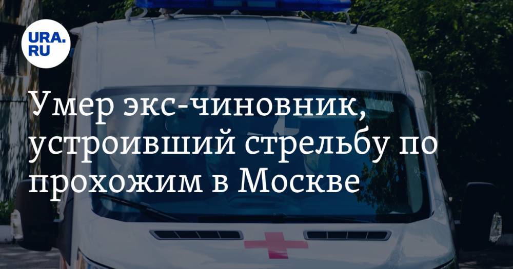 Дмитрий Павлов - Умер экс-чиновник, устроивший стрельбу по прохожим в Москве - ura.news - Москва - Россия