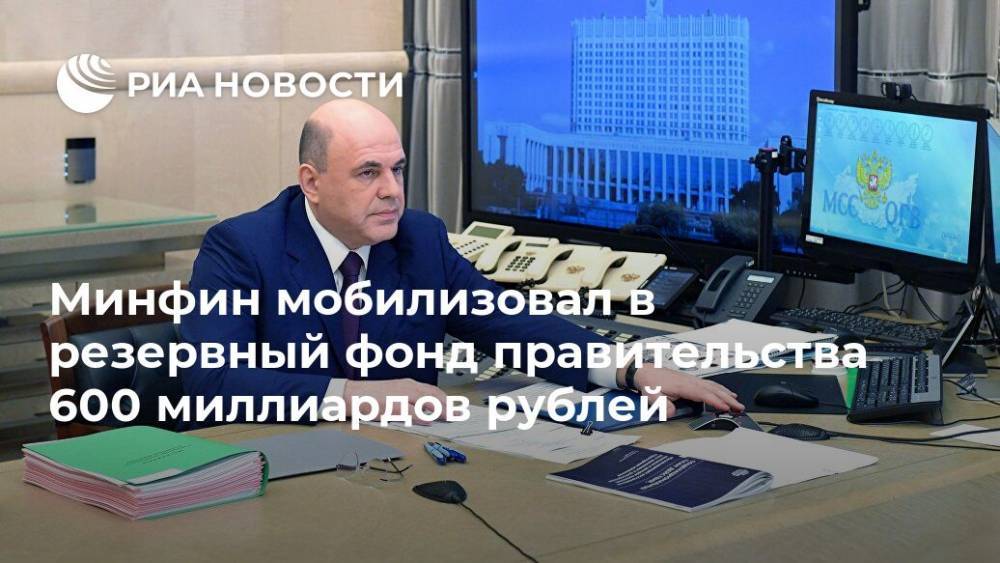 Михаил Мишустин - Минфин мобилизовал в резервный фонд правительства 600 миллиардов рублей - ria.ru - Москва - Россия