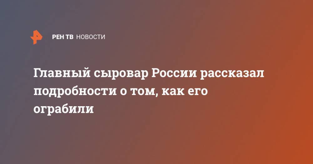 Олег Сирота - Главный сыровар России рассказал подробности о том, как его ограбили - ren.tv - Москва - Россия