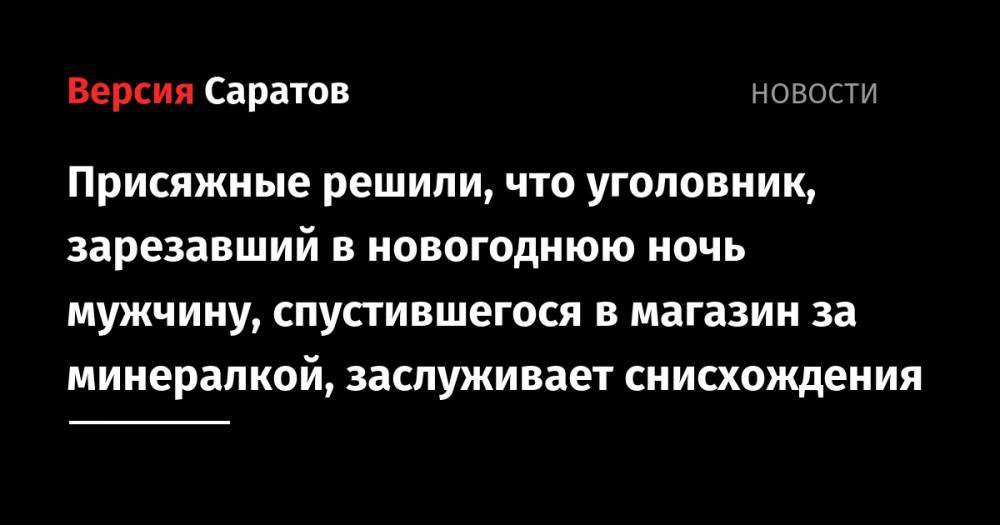 Присяжные решили, что уголовник, зарезавший в новогоднюю ночь мужчину, спустившегося в магазин за минералкой, заслуживает снисхождения - nversia.ru