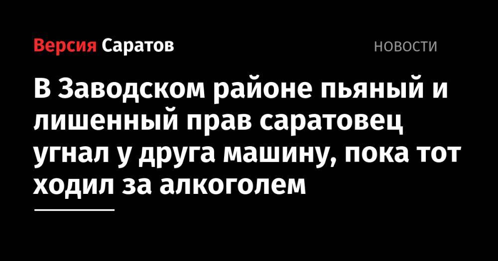 В Заводском районе пьяный и лишенный прав саратовец угнал у друга машину, пока тот ходил за алкоголем - nversia.ru - Россия - Саратовская обл. - Саратов