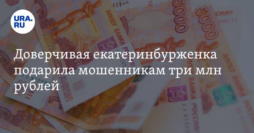 Доверчивая екатеринбурженка подарила мошенникам три млн рублей - ura.news - Екатеринбург