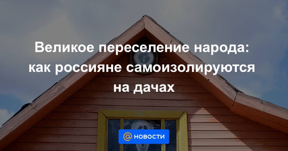 Великое переселение народа: как россияне самоизолируются на дачах - news.mail.ru - Московская обл.