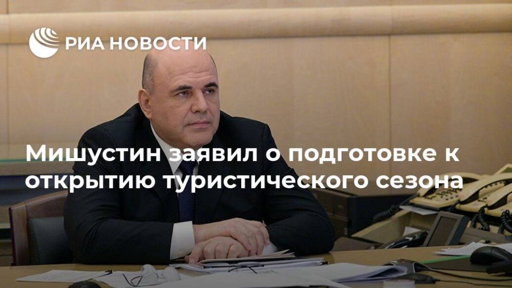 Михаил Мишустин - Мишустин заявил о подготовке к открытию туристического сезона - ria.ru - Москва - Россия