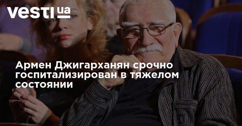 Армен Джигарханян - Армен Джигарханян срочно госпитализирован в тяжелом состоянии - vesti.ua