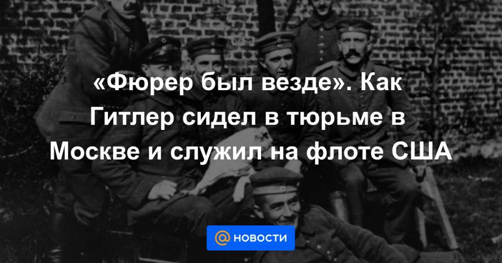 Адольф Гитлер - «Фюрер был везде». Как Гитлер сидел в тюрьме в Москве и служил на флоте США - news.mail.ru - Москва - США - Германия