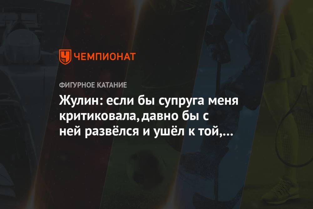 Александр Жулин - Жулин: если бы супруга меня критиковала, давно бы с ней развёлся и ушёл к той, кто хвалит - championat.com