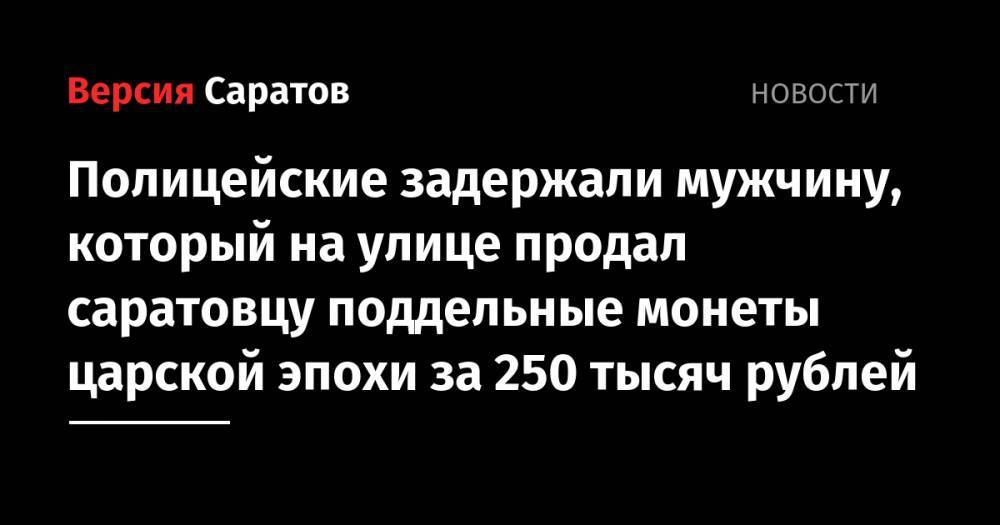 Полицейские задержали мужчину, который на улице продал саратовцу поддельные монеты царской эпохи за 250 тысяч рублей - nversia.ru - Саратов