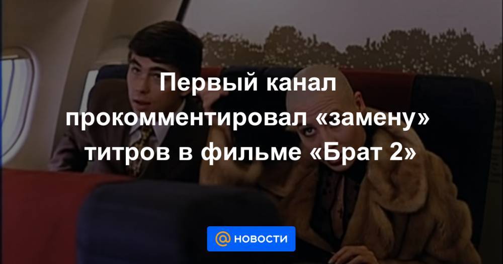 Сергей Бодров - Алексей Балабанов - Первый канал прокомментировал «замену» титров в фильме «Брат 2» - news.mail.ru - США