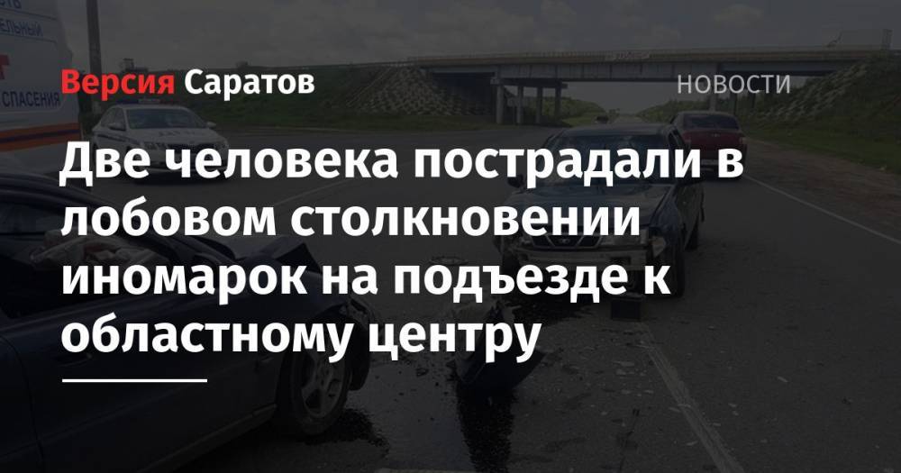 Две человека пострадали в лобовом столкновении иномарок на подъезде к областному центру - nversia.ru - Московская обл. - Саратовская обл. - Саратов