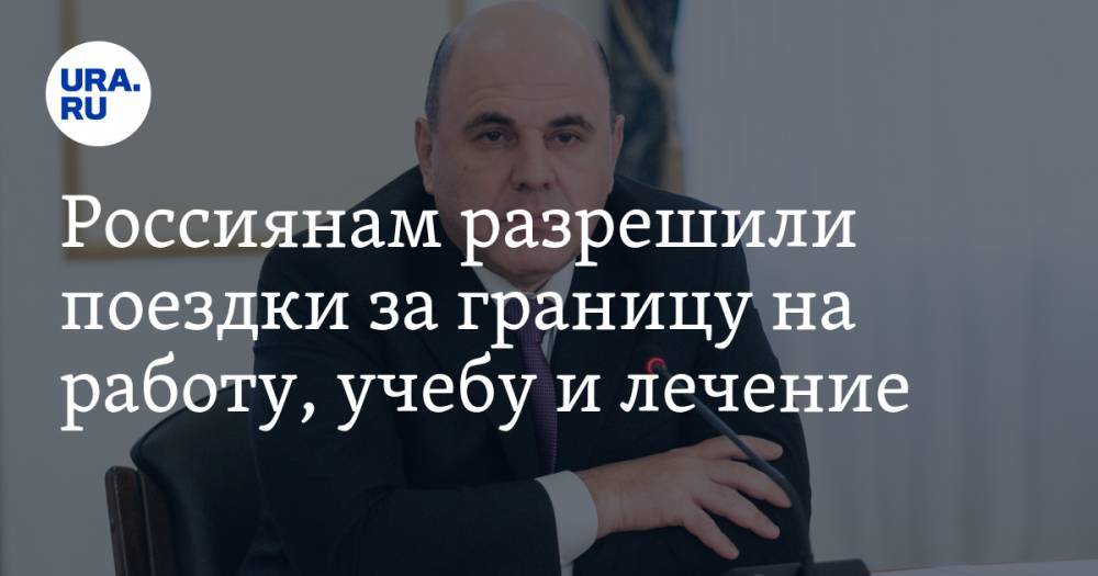 Михаил Мишустин - Россиянам разрешили поездки за границу на работу, учебу и лечение - ura.news - Россия