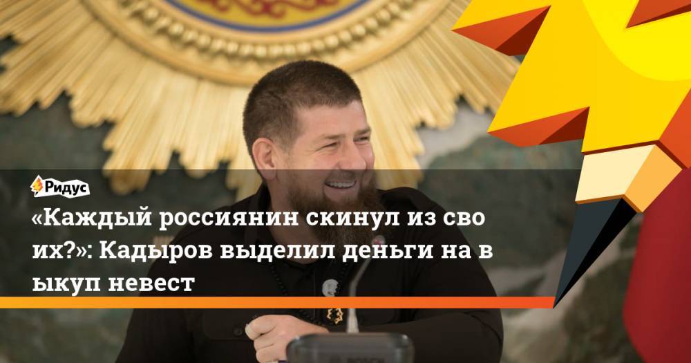 Рамзан Кадыров - «Каждый россиянин скинул изсвоих?»: Кадыров выделил деньги навыкуп невест - ridus.ru - респ. Чечня