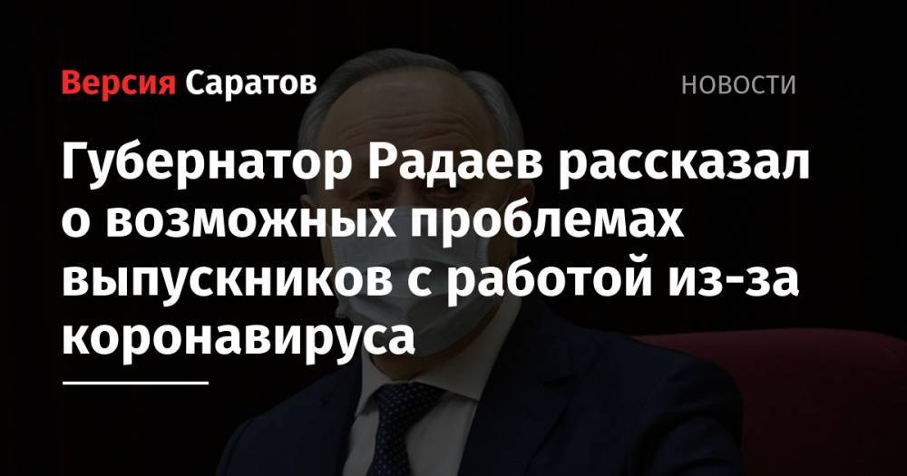 Владимир Путин - Валерий Радаев - Губернатор Радаев рассказал о возможных проблемах выпускников с работой из-за коронавируса - nversia.ru - Россия