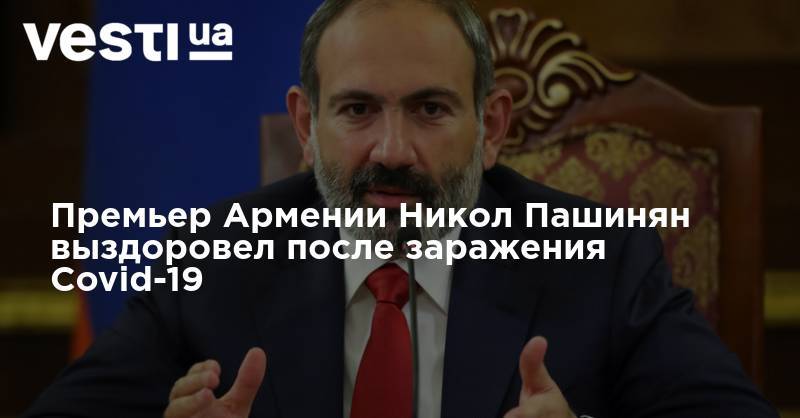 Никол Пашинян - Премьер Армении Никол Пашинян выздоровел после заражения Covid-19 - vesti.ua - Украина - Армения