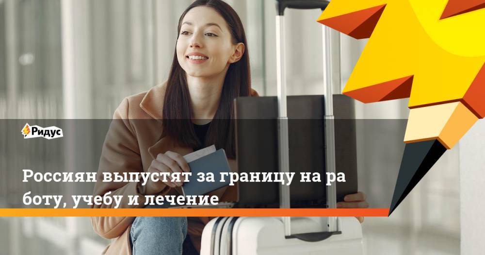 Михаил Мишустин - Россиян выпустят заграницу наработу, учебу илечение - ridus.ru - Россия