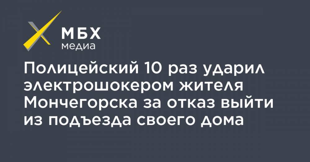 Полицейский 10 раз ударил электрошокером жителя Мончегорска за отказ выйти из подъезда своего дома - mbk.news - Мончегорск