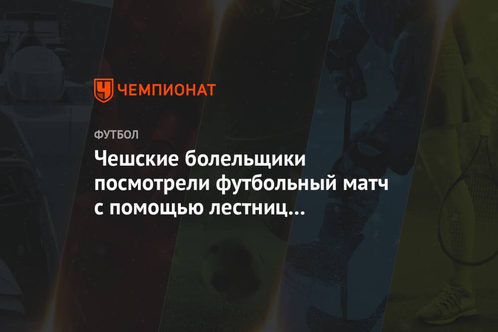 Чешские болельщики посмотрели футбольный матч с помощью лестниц и стремянок - championat.com - Чехия - Прага