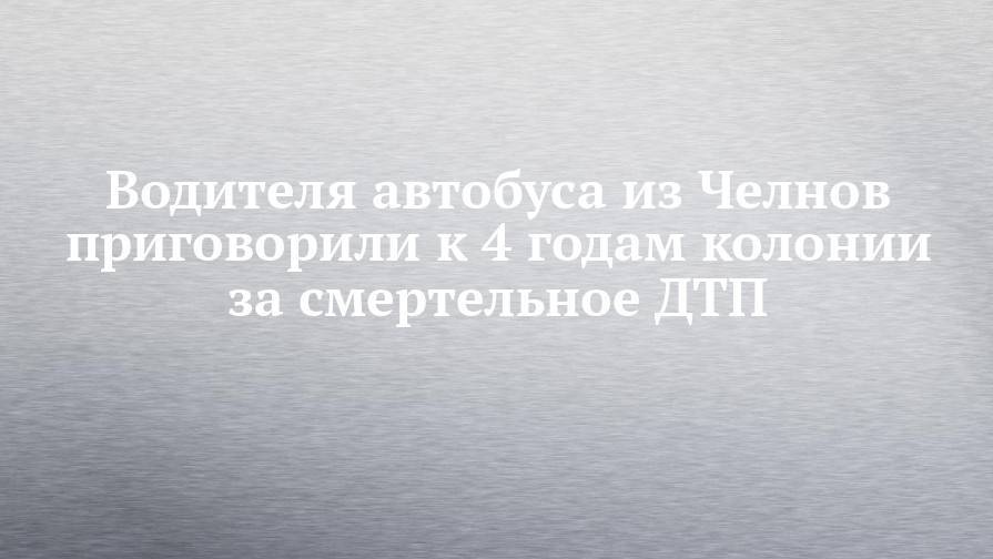 Водителя автобуса из Челнов приговорили к 4 годам колонии за смертельное ДТП - chelny-izvest.ru - Башкирия - Набережные Челны