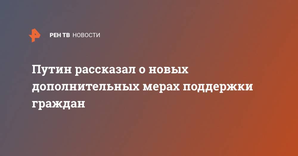 Путин рассказал о новых дополнительных мерах поддержки граждан - ren.tv - Россия