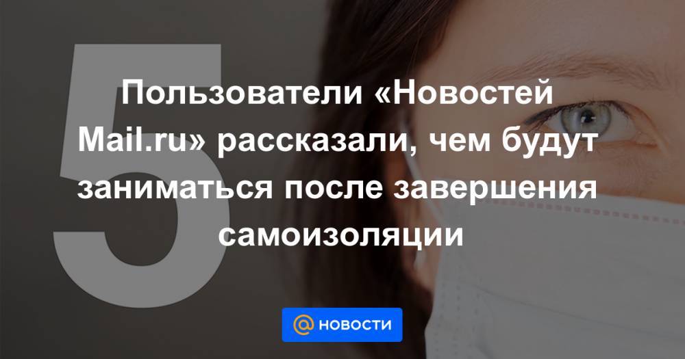 Андрей Григорьев-Апполонов - Сати Казанова - Татьяна Буланова - Тин Канделаки - Пользователи «Новостей Mail.ru» рассказали, чем будут заниматься после завершения самоизоляции - news.mail.ru - Россия
