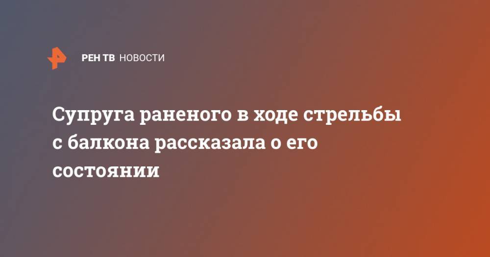 Дмитрий Павлов - Супруга раненого в ходе стрельбы с балкона рассказала о его состоянии - ren.tv - Москва