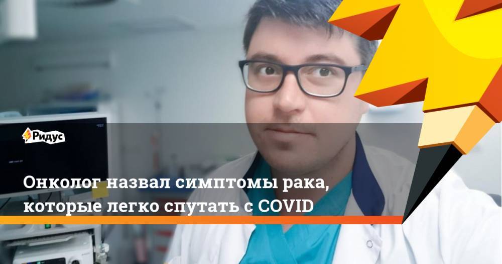 Иван Карасев - Онколог назвал симптомы рака, которые легко спутать сCOVID - ridus.ru - Россия