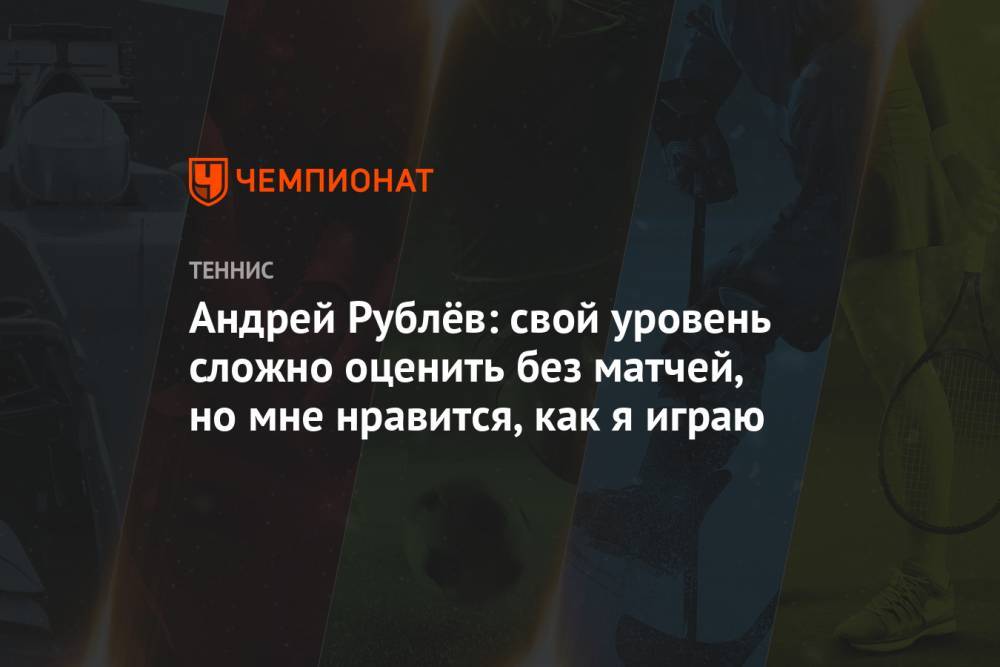 Андрей Рублев - Андрей Рублёв: свой уровень сложно оценить без матчей, но мне нравится, как я играю - championat.com - Россия - Сербия - Белград