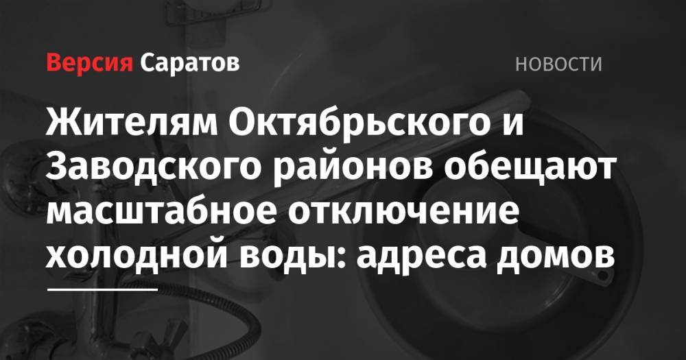 Жителям Октябрьского и Заводского районов обещают масштабное отключение холодной воды: адреса домов - nversia.ru - Саратов