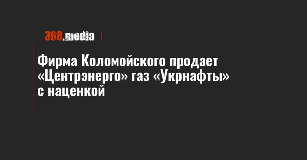 Игорь Коломойский - Фирма Коломойского продает «Центрэнерго» газ «Укрнафты» с наценкой - 368.media