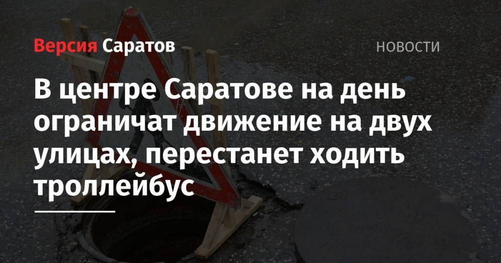 В центре Саратове на день ограничат движение на двух улицах, перестанет ходить троллейбус - nversia.ru - Саратов