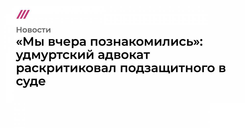 «Мы вчера познакомились»: удмуртский адвокат раскритиковал подзащитного в суде - tvrain.ru