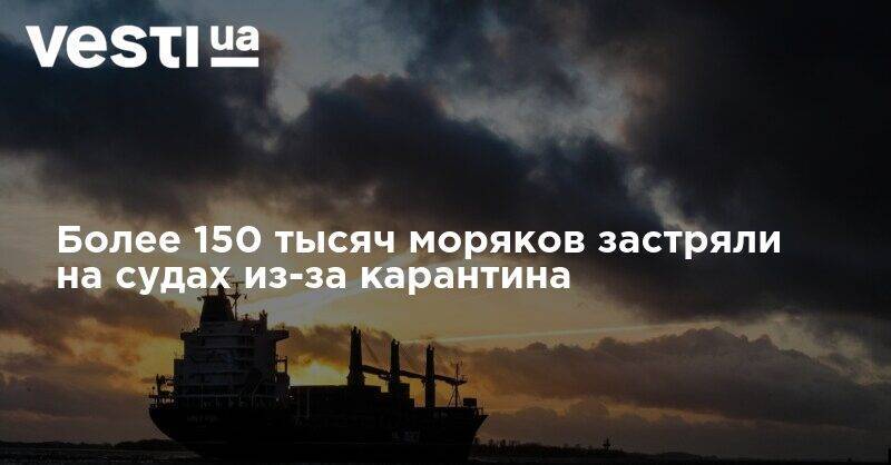 Более 150 тысяч моряков застряли на судах из-за карантина - vesti.ua