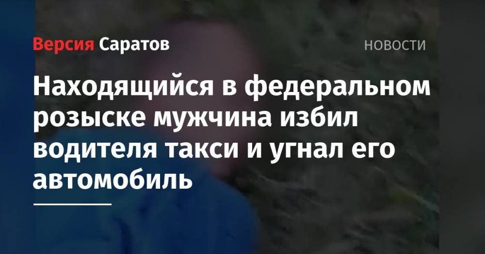 Находящийся в федеральном розыске мужчина избил водителя такси и угнал его автомобиль - nversia.ru - Саратов - Волгоград