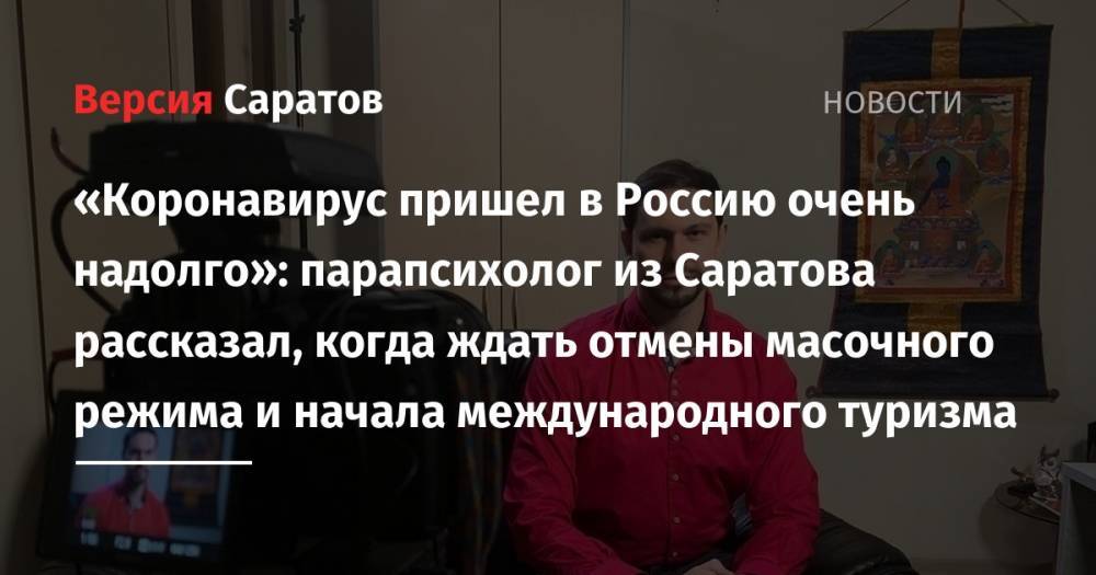 «Коронавирус пришел в Россию очень надолго»: парапсихолог из Саратова рассказал, когда ждать отмены масочного режима и начала международного туризма - nversia.ru - Москва - Россия - Саратов
