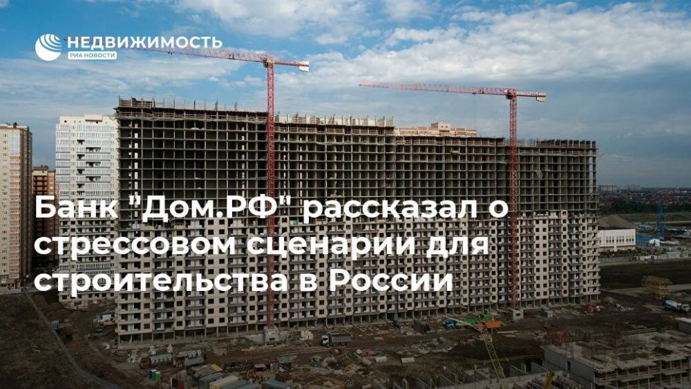 Банк "Дом.РФ" рассказал о стрессовом сценарии для строительства в России - realty.ria.ru - Москва - Россия - Строительство