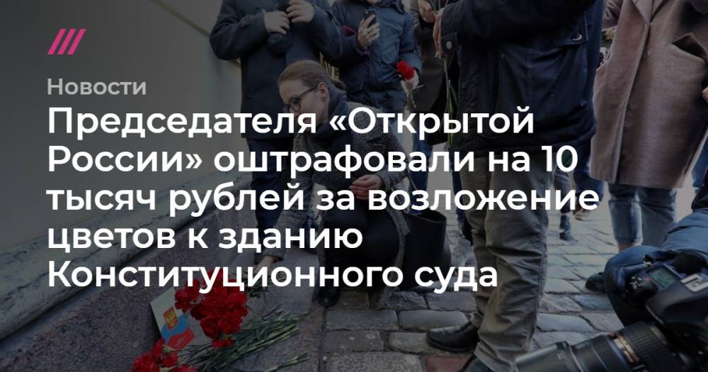 Владимир Путин - Давид Френкель - Председателя «Открытой России» оштрафовали на 10 тысяч рублей за возложение цветов к зданию Конституционного суда - tvrain.ru - Россия - Санкт-Петербург
